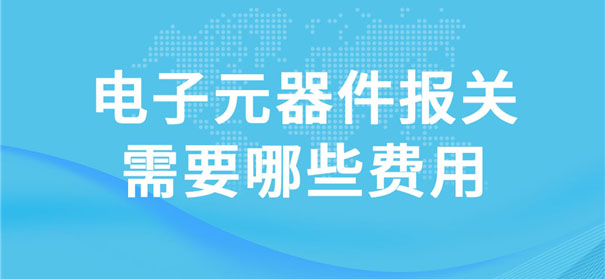 電子元器件報關需要哪些費用 電子元器件報關需要哪些費用