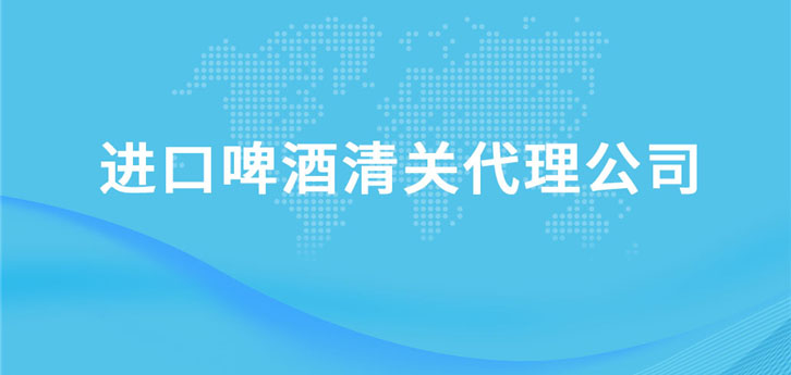 進(jìn)口啤酒清關(guān)代理公司 進(jìn)口啤酒清關(guān)代理公司
