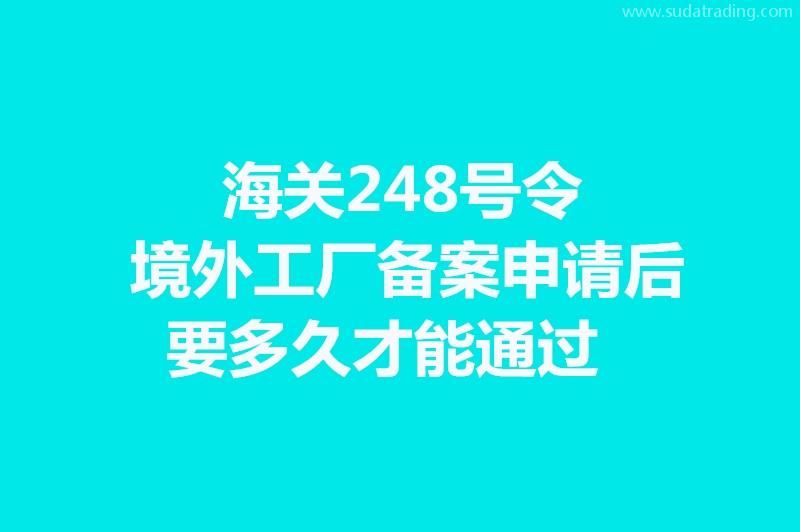 海關248號令境外工廠備案申請后要多久才能通過? 海關248號令境外工廠備案申請后要多久才能通過?